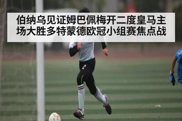 伯纳乌见证姆巴佩梅开二度皇马主场大胜多特蒙德欧冠小组赛焦点战