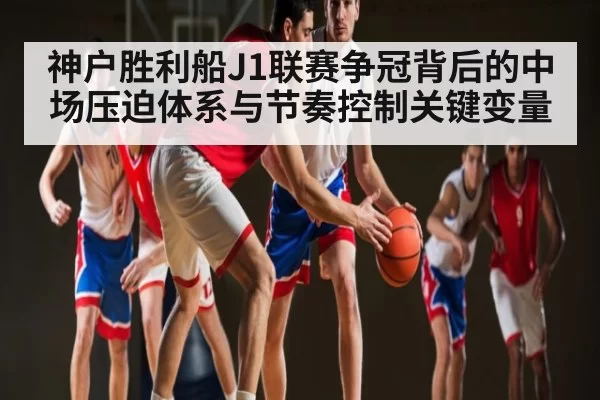 神户胜利船J1联赛争冠背后的中场压迫体系与节奏控制关键变量
